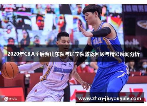 2020年CBA季后赛山东队与辽宁队激战回顾与精彩瞬间分析