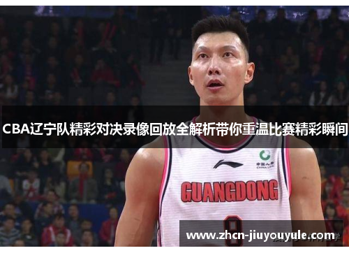 CBA辽宁队精彩对决录像回放全解析带你重温比赛精彩瞬间