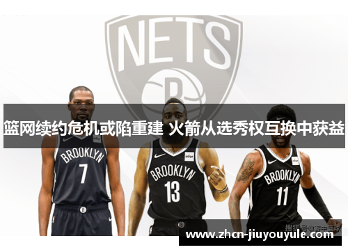 篮网续约危机或陷重建 火箭从选秀权互换中获益